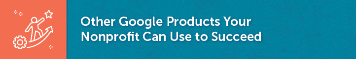 This section will cover some other Google products your nonprofit can use to succeed.